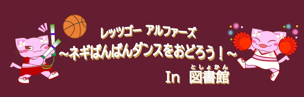 レッツゴーアルファーズ～ネギばんばんダンスをおどろう!～Inとしょかん